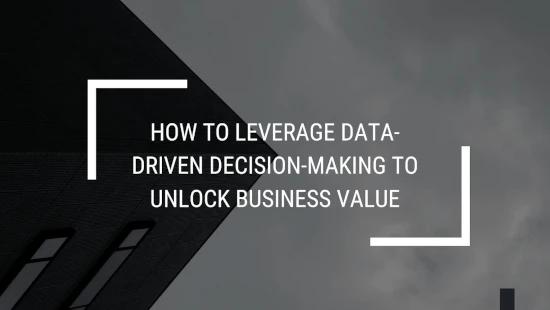 How to leverage data-driven decision-making to unlock business value