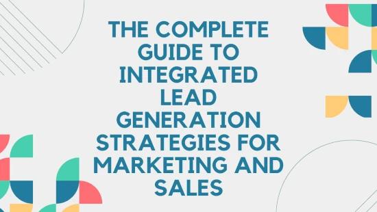 The Complete Guide to Integrated Lead Generation Strategies for Marketing and Sales