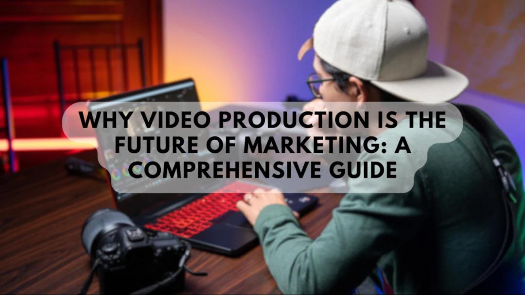 Why Video Production is the Future of Marketing: A Comprehensive Guide