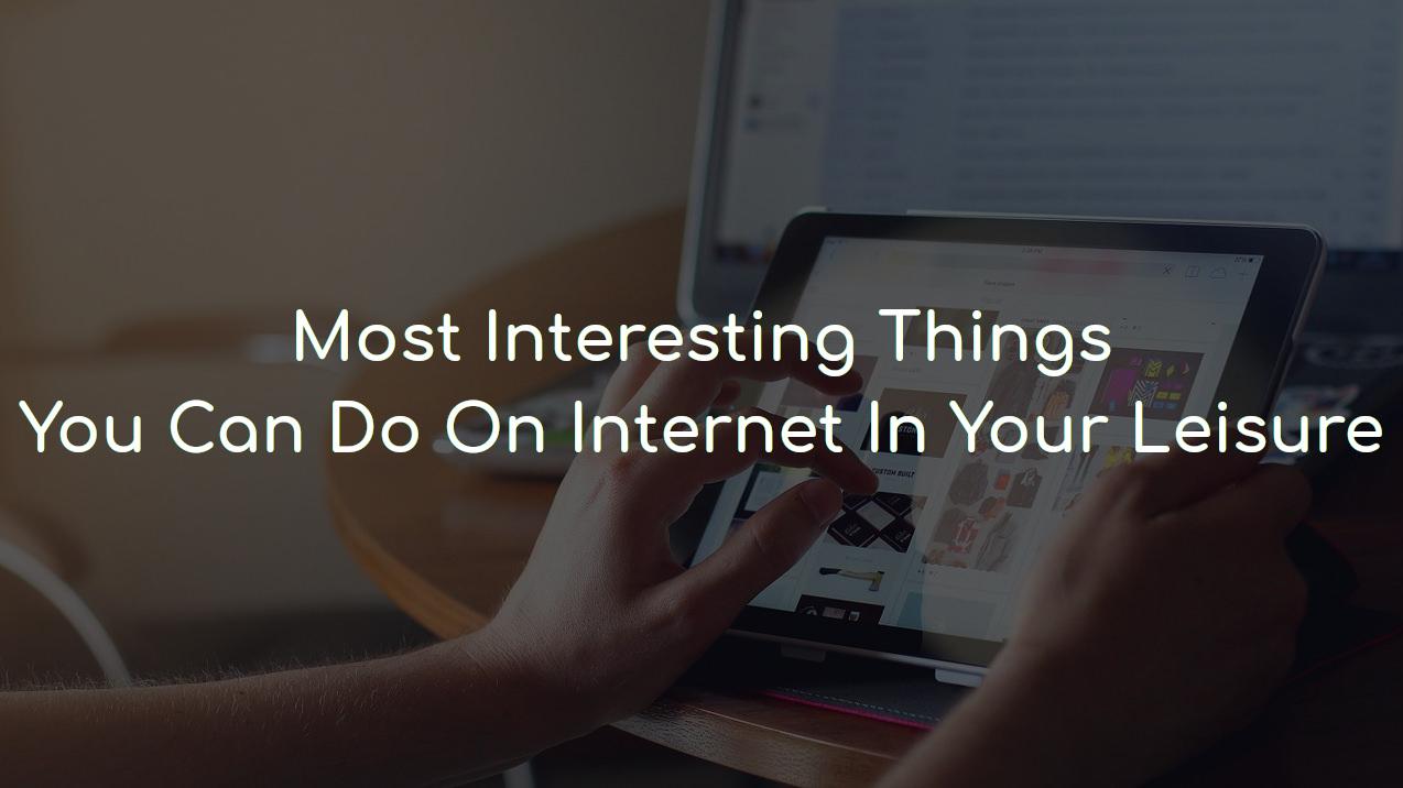 Interesting things you can do on Internet in your leisure
